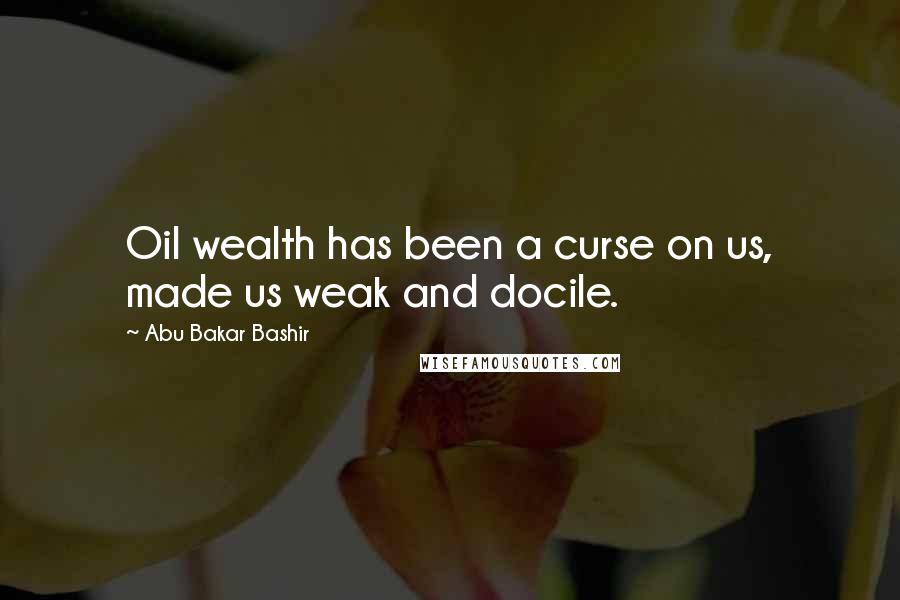 Abu Bakar Bashir Quotes: Oil wealth has been a curse on us, made us weak and docile.