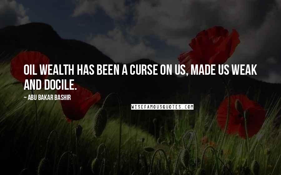 Abu Bakar Bashir Quotes: Oil wealth has been a curse on us, made us weak and docile.