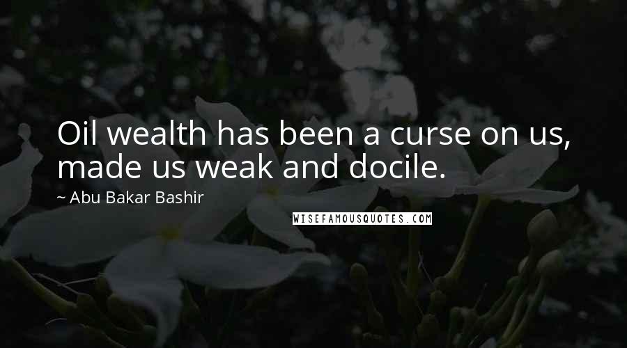 Abu Bakar Bashir Quotes: Oil wealth has been a curse on us, made us weak and docile.