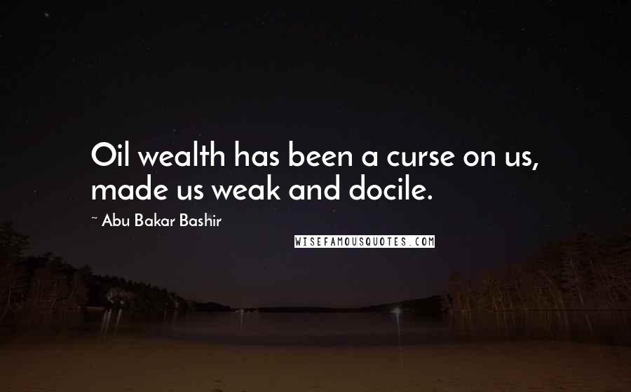 Abu Bakar Bashir Quotes: Oil wealth has been a curse on us, made us weak and docile.