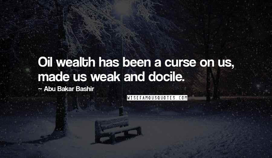 Abu Bakar Bashir Quotes: Oil wealth has been a curse on us, made us weak and docile.