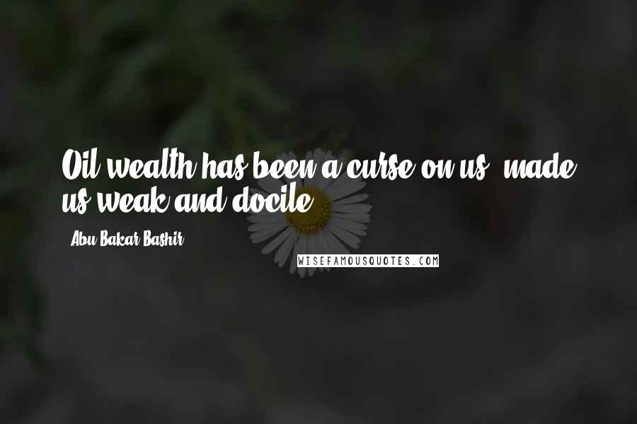 Abu Bakar Bashir Quotes: Oil wealth has been a curse on us, made us weak and docile.