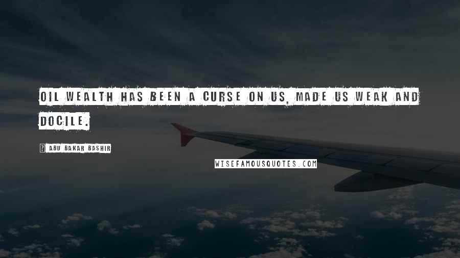 Abu Bakar Bashir Quotes: Oil wealth has been a curse on us, made us weak and docile.
