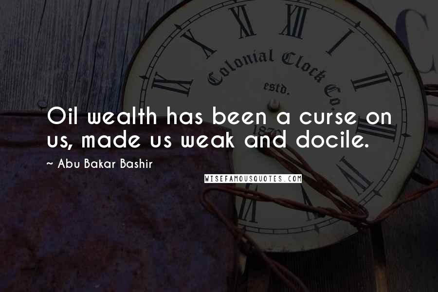 Abu Bakar Bashir Quotes: Oil wealth has been a curse on us, made us weak and docile.