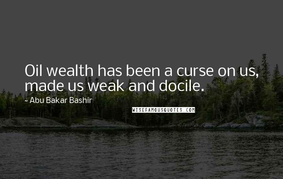 Abu Bakar Bashir Quotes: Oil wealth has been a curse on us, made us weak and docile.