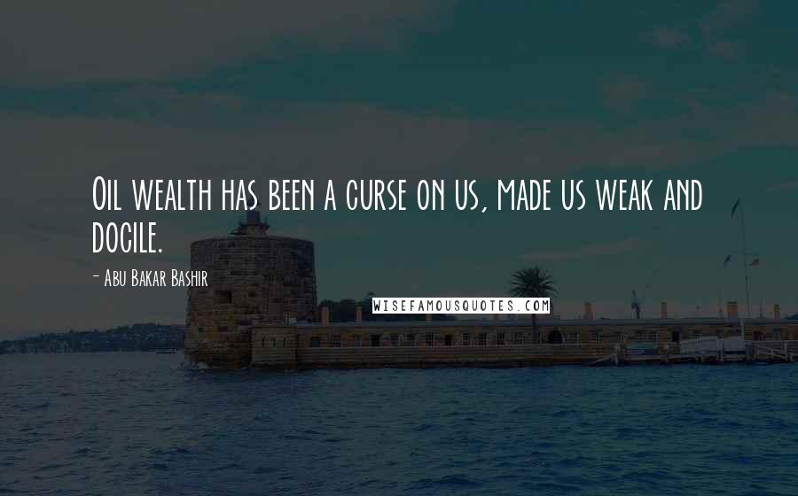 Abu Bakar Bashir Quotes: Oil wealth has been a curse on us, made us weak and docile.