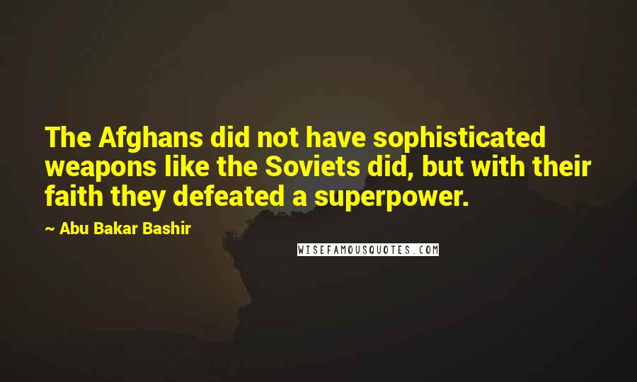 Abu Bakar Bashir Quotes: The Afghans did not have sophisticated weapons like the Soviets did, but with their faith they defeated a superpower.