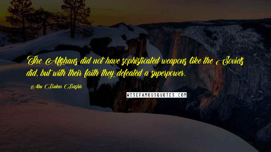 Abu Bakar Bashir Quotes: The Afghans did not have sophisticated weapons like the Soviets did, but with their faith they defeated a superpower.