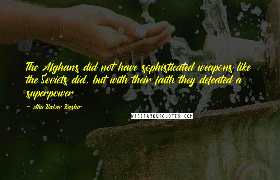 Abu Bakar Bashir Quotes: The Afghans did not have sophisticated weapons like the Soviets did, but with their faith they defeated a superpower.