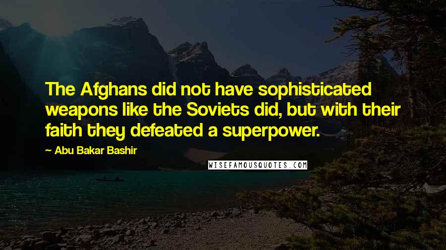Abu Bakar Bashir Quotes: The Afghans did not have sophisticated weapons like the Soviets did, but with their faith they defeated a superpower.