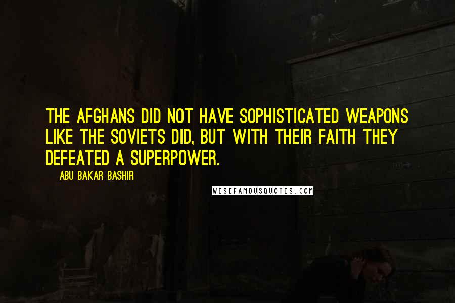 Abu Bakar Bashir Quotes: The Afghans did not have sophisticated weapons like the Soviets did, but with their faith they defeated a superpower.
