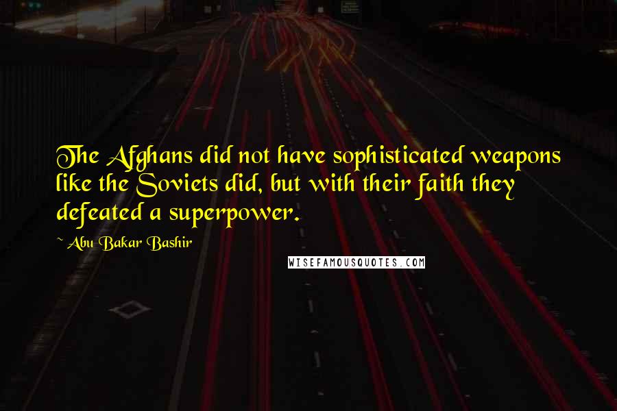 Abu Bakar Bashir Quotes: The Afghans did not have sophisticated weapons like the Soviets did, but with their faith they defeated a superpower.