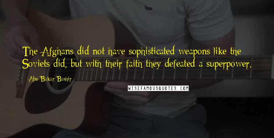 Abu Bakar Bashir Quotes: The Afghans did not have sophisticated weapons like the Soviets did, but with their faith they defeated a superpower.