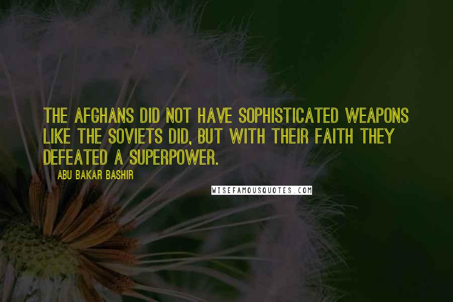 Abu Bakar Bashir Quotes: The Afghans did not have sophisticated weapons like the Soviets did, but with their faith they defeated a superpower.