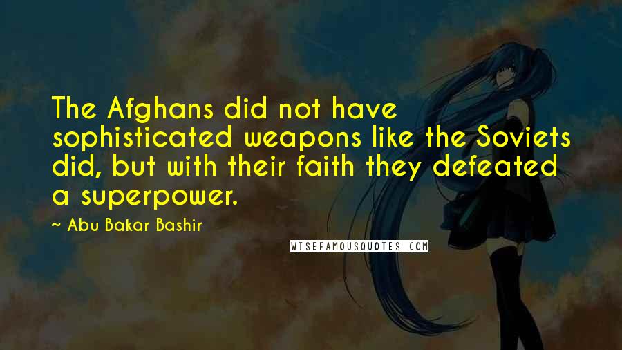 Abu Bakar Bashir Quotes: The Afghans did not have sophisticated weapons like the Soviets did, but with their faith they defeated a superpower.