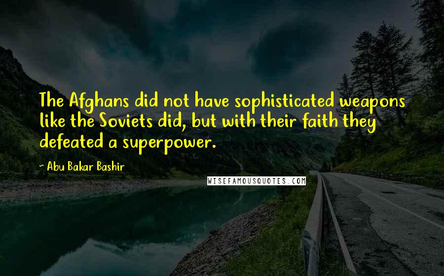 Abu Bakar Bashir Quotes: The Afghans did not have sophisticated weapons like the Soviets did, but with their faith they defeated a superpower.