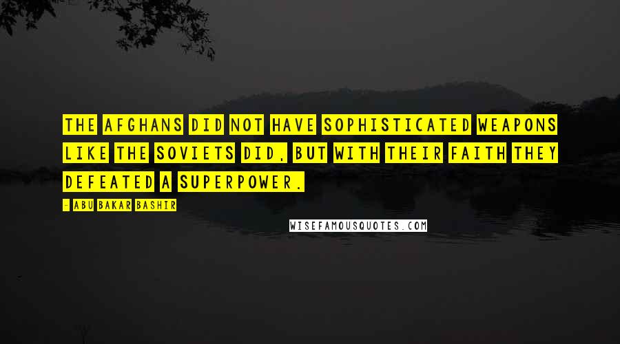 Abu Bakar Bashir Quotes: The Afghans did not have sophisticated weapons like the Soviets did, but with their faith they defeated a superpower.