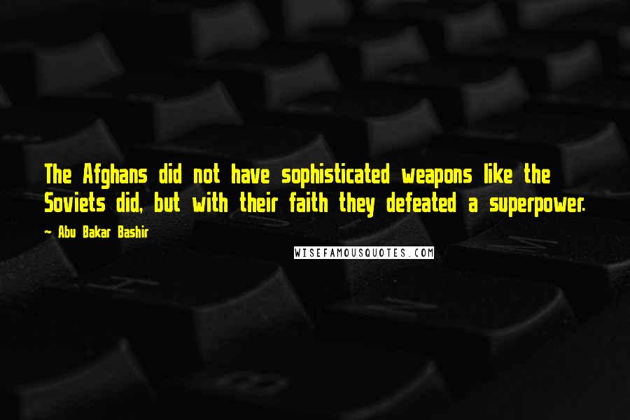 Abu Bakar Bashir Quotes: The Afghans did not have sophisticated weapons like the Soviets did, but with their faith they defeated a superpower.