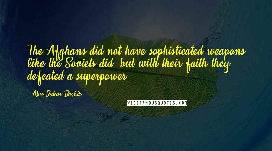 Abu Bakar Bashir Quotes: The Afghans did not have sophisticated weapons like the Soviets did, but with their faith they defeated a superpower.