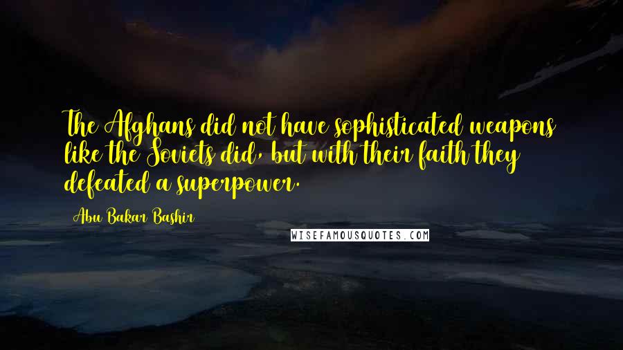 Abu Bakar Bashir Quotes: The Afghans did not have sophisticated weapons like the Soviets did, but with their faith they defeated a superpower.