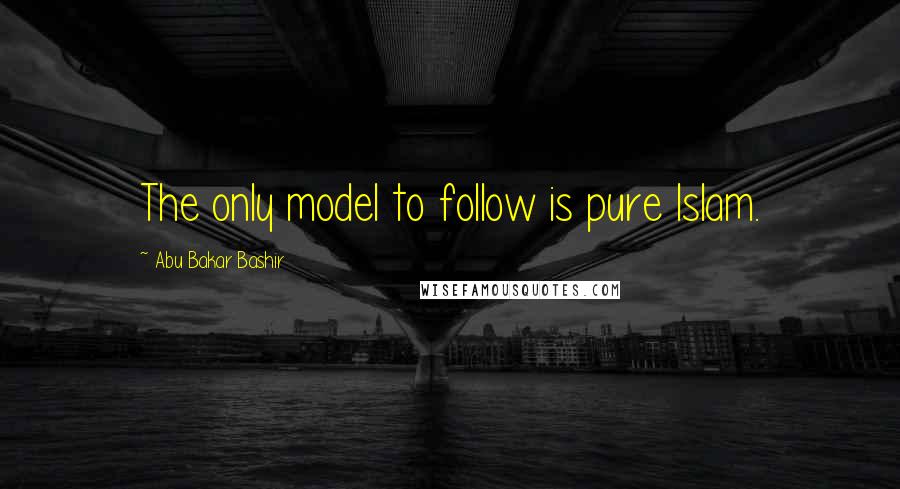 Abu Bakar Bashir Quotes: The only model to follow is pure Islam.