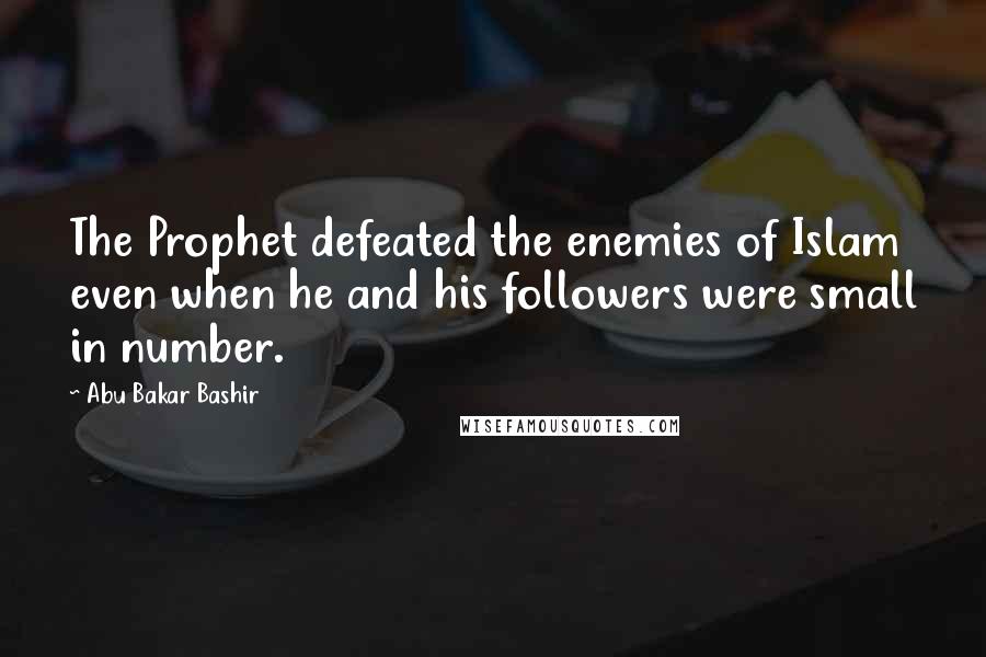 Abu Bakar Bashir Quotes: The Prophet defeated the enemies of Islam even when he and his followers were small in number.