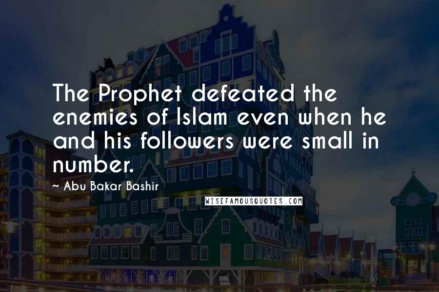 Abu Bakar Bashir Quotes: The Prophet defeated the enemies of Islam even when he and his followers were small in number.