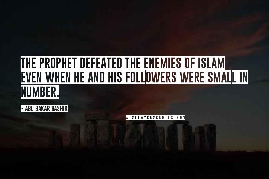 Abu Bakar Bashir Quotes: The Prophet defeated the enemies of Islam even when he and his followers were small in number.