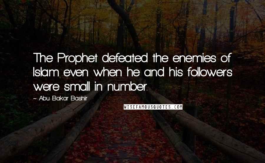 Abu Bakar Bashir Quotes: The Prophet defeated the enemies of Islam even when he and his followers were small in number.