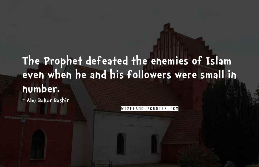 Abu Bakar Bashir Quotes: The Prophet defeated the enemies of Islam even when he and his followers were small in number.