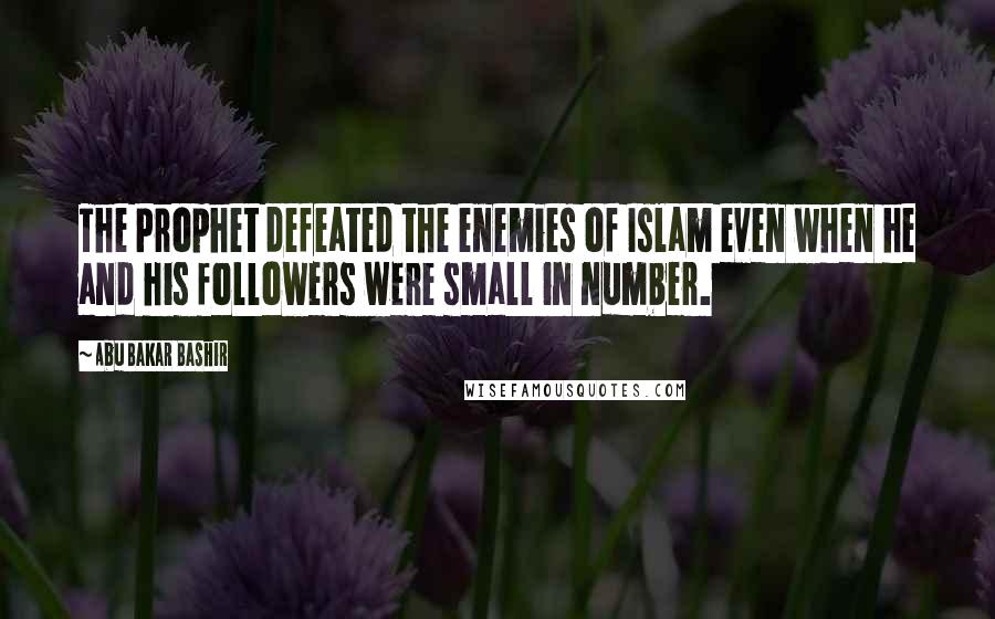 Abu Bakar Bashir Quotes: The Prophet defeated the enemies of Islam even when he and his followers were small in number.