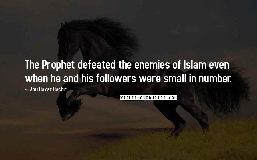 Abu Bakar Bashir Quotes: The Prophet defeated the enemies of Islam even when he and his followers were small in number.
