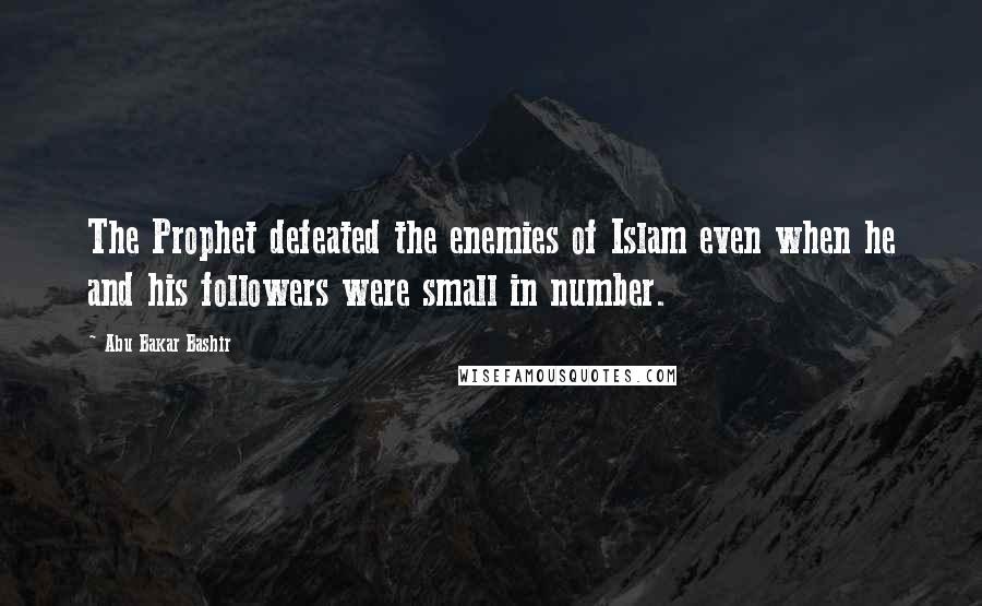 Abu Bakar Bashir Quotes: The Prophet defeated the enemies of Islam even when he and his followers were small in number.