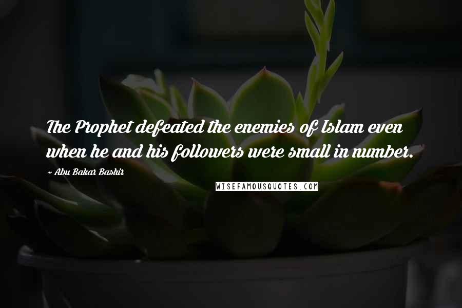 Abu Bakar Bashir Quotes: The Prophet defeated the enemies of Islam even when he and his followers were small in number.