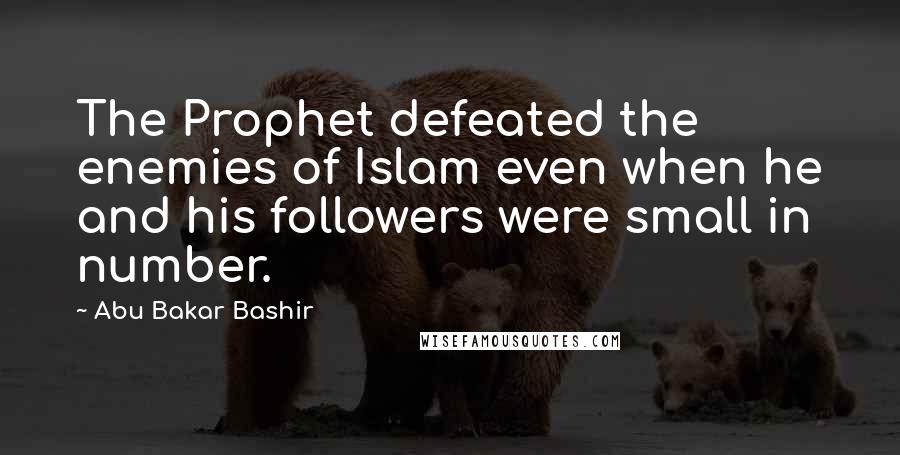 Abu Bakar Bashir Quotes: The Prophet defeated the enemies of Islam even when he and his followers were small in number.