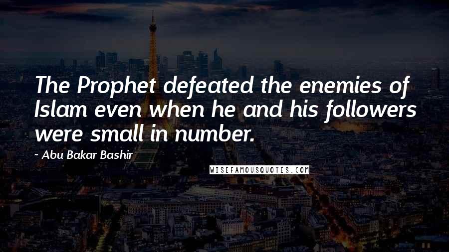 Abu Bakar Bashir Quotes: The Prophet defeated the enemies of Islam even when he and his followers were small in number.