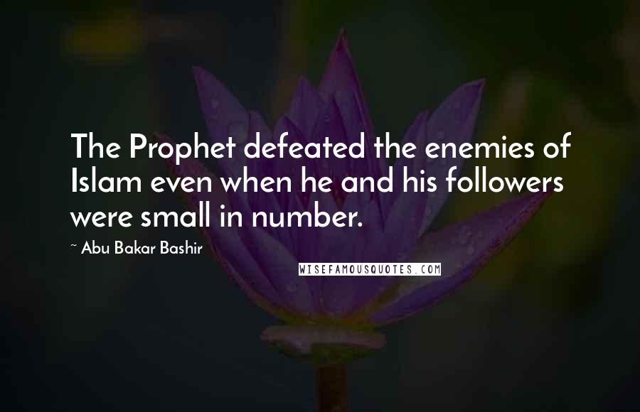 Abu Bakar Bashir Quotes: The Prophet defeated the enemies of Islam even when he and his followers were small in number.