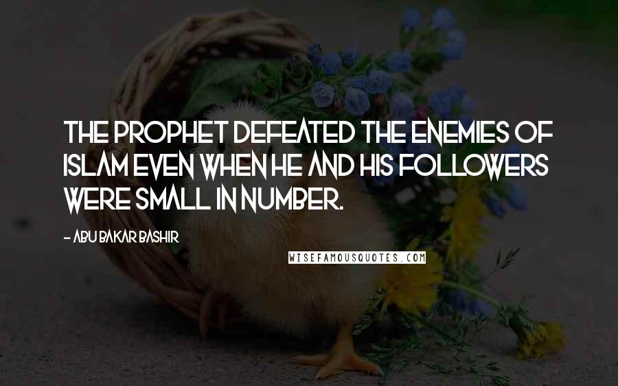 Abu Bakar Bashir Quotes: The Prophet defeated the enemies of Islam even when he and his followers were small in number.