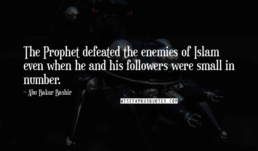 Abu Bakar Bashir Quotes: The Prophet defeated the enemies of Islam even when he and his followers were small in number.