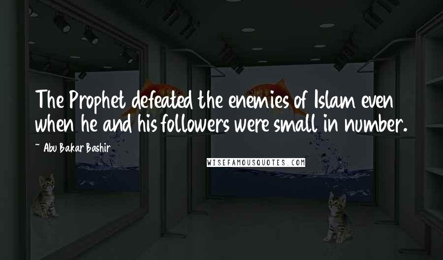 Abu Bakar Bashir Quotes: The Prophet defeated the enemies of Islam even when he and his followers were small in number.