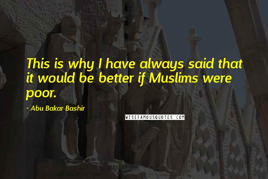 Abu Bakar Bashir Quotes: This is why I have always said that it would be better if Muslims were poor.