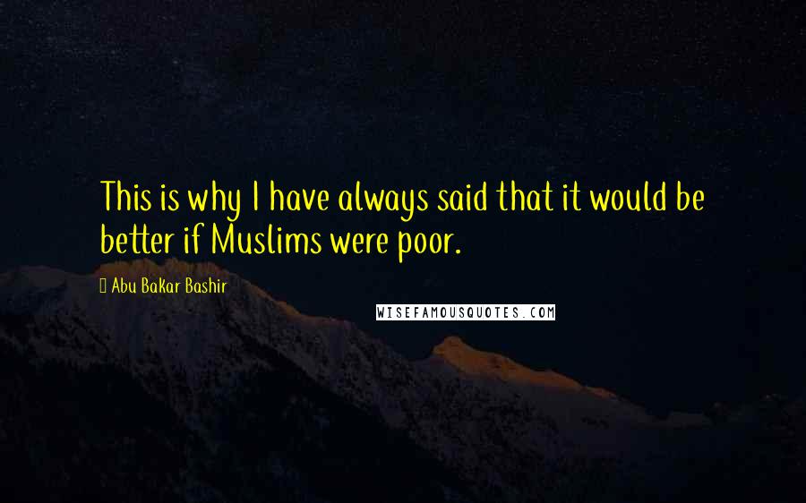 Abu Bakar Bashir Quotes: This is why I have always said that it would be better if Muslims were poor.