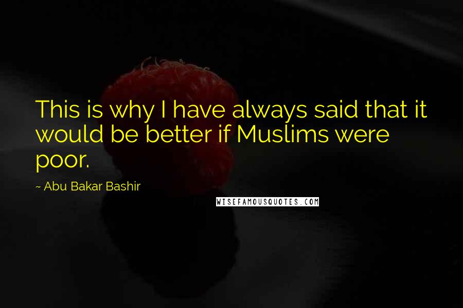 Abu Bakar Bashir Quotes: This is why I have always said that it would be better if Muslims were poor.