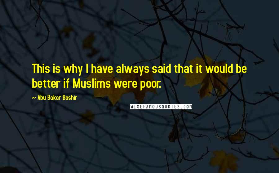 Abu Bakar Bashir Quotes: This is why I have always said that it would be better if Muslims were poor.