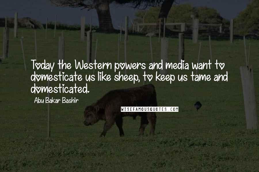 Abu Bakar Bashir Quotes: Today the Western powers and media want to domesticate us like sheep, to keep us tame and domesticated.