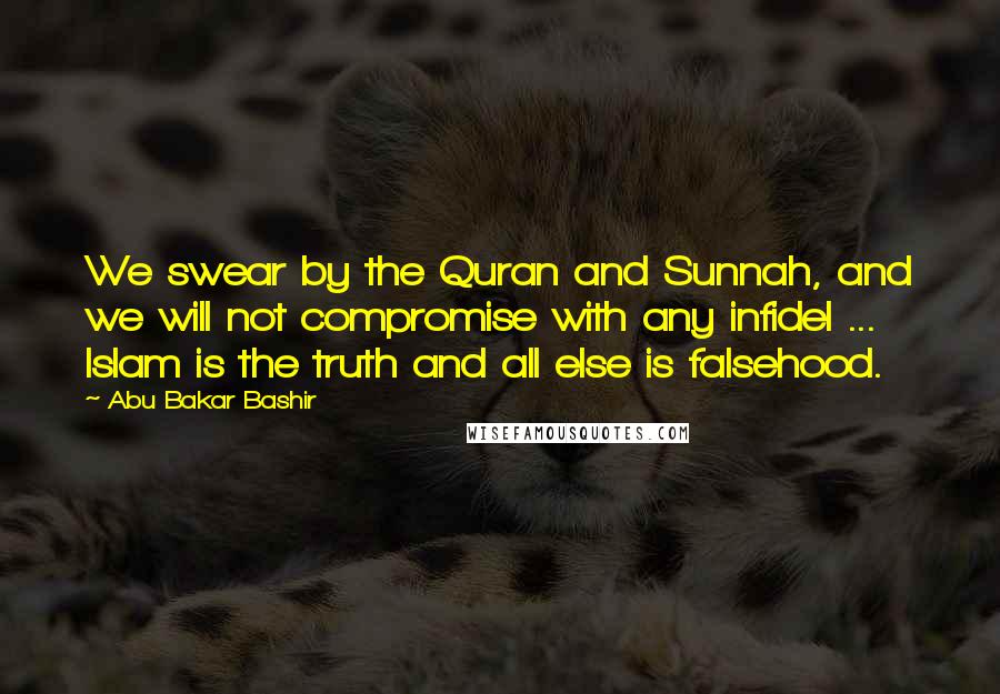 Abu Bakar Bashir Quotes: We swear by the Quran and Sunnah, and we will not compromise with any infidel ... Islam is the truth and all else is falsehood.