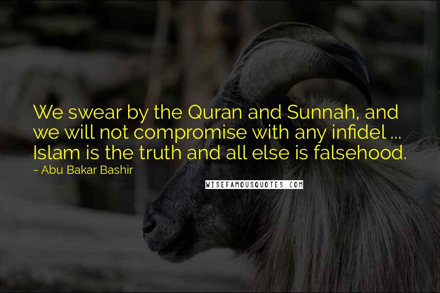 Abu Bakar Bashir Quotes: We swear by the Quran and Sunnah, and we will not compromise with any infidel ... Islam is the truth and all else is falsehood.