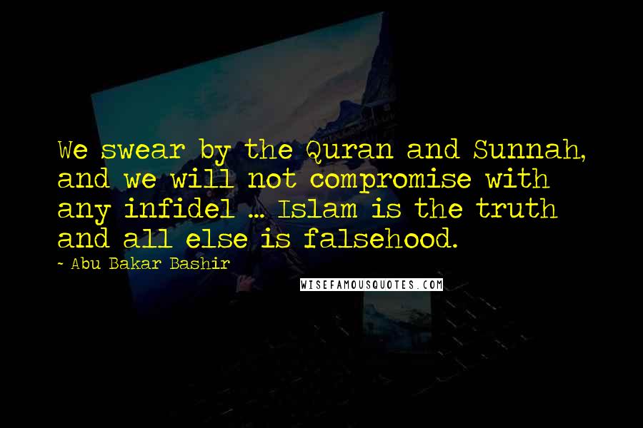 Abu Bakar Bashir Quotes: We swear by the Quran and Sunnah, and we will not compromise with any infidel ... Islam is the truth and all else is falsehood.