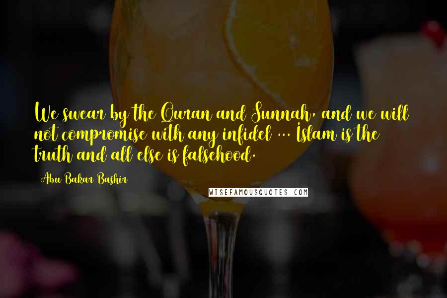 Abu Bakar Bashir Quotes: We swear by the Quran and Sunnah, and we will not compromise with any infidel ... Islam is the truth and all else is falsehood.