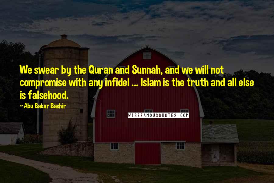 Abu Bakar Bashir Quotes: We swear by the Quran and Sunnah, and we will not compromise with any infidel ... Islam is the truth and all else is falsehood.